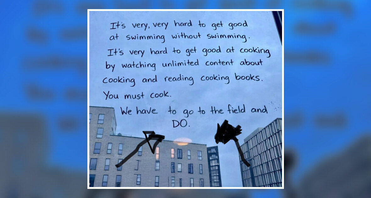 Håndskrevet besked på en rude mod byens tage: It's very, very hard to get good at swimming without swimming. You must cook. We have to go to the field and DO.
